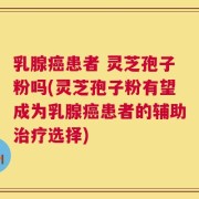 乳腺癌患者 灵芝孢子粉吗(灵芝孢子粉有望成为乳腺癌患者的辅助治疗选择)