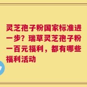 灵芝孢子粉国家标准进一步？瑞草灵芝孢子粉一百元福利，都有哪些福利活动