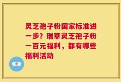 灵芝孢子粉国家标准进一步？瑞草灵芝孢子粉一百元福利，都有哪些福利活动