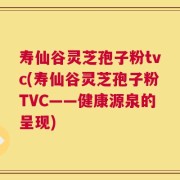 寿仙谷灵芝孢子粉tvc(寿仙谷灵芝孢子粉TVC——健康源泉的呈现)