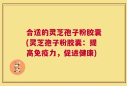 合适的灵芝孢子粉胶囊(灵芝孢子粉胶囊：提高免疫力，促进健康)