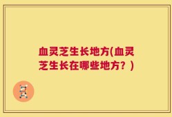 血灵芝生长地方(血灵芝生长在哪些地方？)