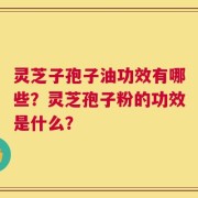 灵芝子孢子油功效有哪些？灵芝孢子粉的功效是什么？