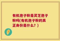 有机孢子粉是灵芝孢子粉吗(有机孢子粉的真正身份是什么？)
