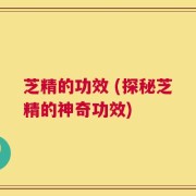 芝精的功效 (探秘芝精的神奇功效)