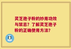 灵芝孢子粉的妙用功效与禁忌？了解灵芝孢子粉的正确使用方法？