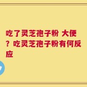 吃了灵芝孢子粉 大便？吃灵芝孢子粉有何反应