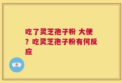 吃了灵芝孢子粉 大便？吃灵芝孢子粉有何反应