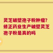 灵芝破壁孢子粉肿瘤？修正药业生产破壁灵芝孢子粉是真的吗