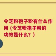 令芝粉孢子粉有什么作用 (令芝粉孢子粉的功效是什么？)