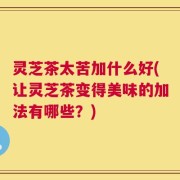 灵芝茶太苦加什么好(让灵芝茶变得美味的加法有哪些？)