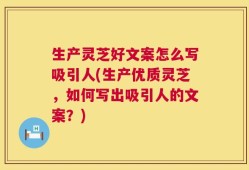 生产灵芝好文案怎么写吸引人(生产优质灵芝，如何写出吸引人的文案？)