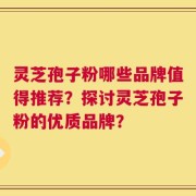 灵芝孢子粉哪些品牌值得推荐？探讨灵芝孢子粉的优质品牌？