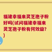 福建幸福来灵芝孢子粉好吗(试问福建幸福来灵芝孢子粉有何效益？)
