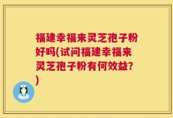 福建幸福来灵芝孢子粉好吗(试问福建幸福来灵芝孢子粉有何效益？)