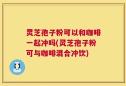 灵芝孢子粉可以和咖啡一起冲吗(灵芝孢子粉可与咖啡混合冲饮)