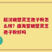 超汉破壁灵芝孢子粉怎么样？盛海堂破壁灵芝孢子粉好吗