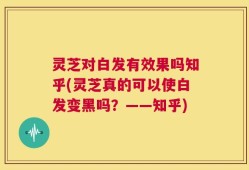 灵芝对白发有效果吗知乎(灵芝真的可以使白发变黑吗？——知乎)