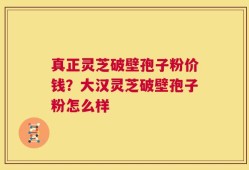 真正灵芝破壁孢子粉价钱？大汉灵芝破壁孢子粉怎么样