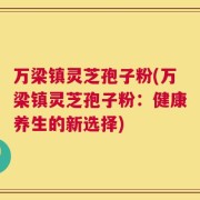 万梁镇灵芝孢子粉(万梁镇灵芝孢子粉：健康养生的新选择)