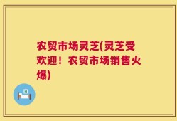 农贸市场灵芝(灵芝受欢迎！农贸市场销售火爆)