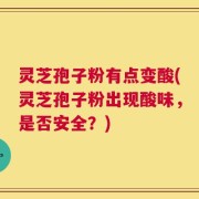 灵芝孢子粉有点变酸(灵芝孢子粉出现酸味，是否安全？)