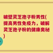 破壁灵芝孢子粉男性(提高男性免疫力，破解灵芝孢子粉的健康奥秘)