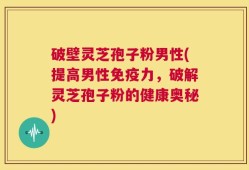 破壁灵芝孢子粉男性(提高男性免疫力，破解灵芝孢子粉的健康奥秘)