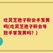 吃灵芝孢子粉会手发黄吗(吃灵芝孢子粉会导致手掌发黄吗？)