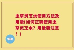 虫草灵芝水使用方法及用量(如何正确使用虫草灵芝水？用量要注意！)