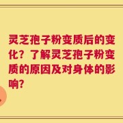 灵芝孢子粉变质后的变化？了解灵芝孢子粉变质的原因及对身体的影响？