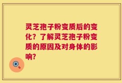 灵芝孢子粉变质后的变化？了解灵芝孢子粉变质的原因及对身体的影响？