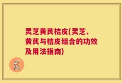 灵芝黄芪桔皮(灵芝、黄芪与桔皮组合的功效及用法指南)