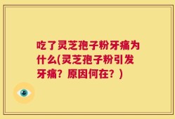 吃了灵芝孢子粉牙痛为什么(灵芝孢子粉引发牙痛？原因何在？)