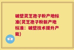 破壁灵芝孢子粉产地标准(灵芝孢子粉新产地标准：破壁技术提升产能)