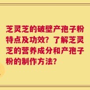 芝灵芝的破壁产孢子粉特点及功效？了解芝灵芝的营养成分和产孢子粉的制作方法？