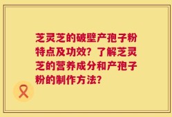 芝灵芝的破壁产孢子粉特点及功效？了解芝灵芝的营养成分和产孢子粉的制作方法？