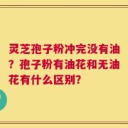 灵芝孢子粉冲完没有油？孢子粉有油花和无油花有什么区别？