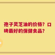 孢子灵芝油的价格？口碑最好的保健食品？