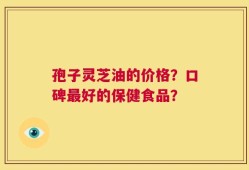孢子灵芝油的价格？口碑最好的保健食品？
