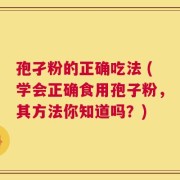 孢孑粉的正确吃法 (学会正确食用孢子粉，其方法你知道吗？)