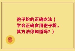 孢孑粉的正确吃法 (学会正确食用孢子粉，其方法你知道吗？)