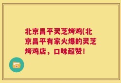 北京昌平灵芝烤鸡(北京昌平有家火爆的灵芝烤鸡店，口味超赞！