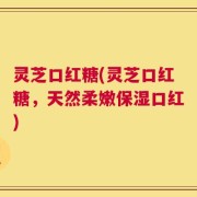 灵芝口红糖(灵芝口红糖，天然柔嫩保湿口红)