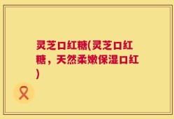 灵芝口红糖(灵芝口红糖，天然柔嫩保湿口红)