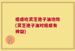 癌症吃灵芝孢子油功效(灵芝孢子油对癌症有裨益)