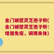 金门破壁灵芝孢子粉(金门破壁灵芝孢子粉：增强免疫，调理身体)