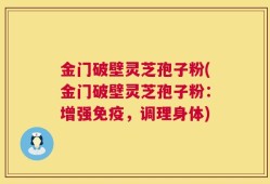 金门破壁灵芝孢子粉(金门破壁灵芝孢子粉：增强免疫，调理身体)