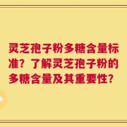 灵芝孢子粉多糖含量标准？了解灵芝孢子粉的多糖含量及其重要性？
