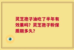 灵芝孢子油吃了半年有效果吗？灵芝孢子粉保质期多久？